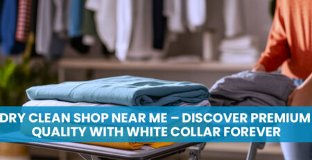 Dry Clean Shop Near Me – Discover Premium Quality with White Collar Forever