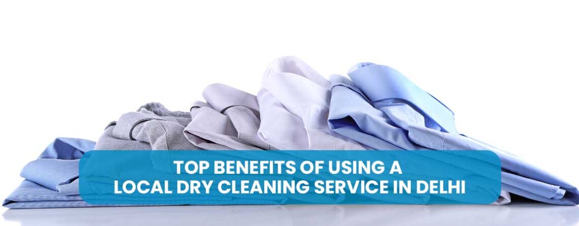 Top Benefits of Using a Local Dry Cleaning Service in Delhi