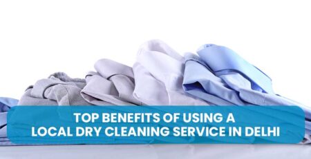 Top Benefits of Using a Local Dry Cleaning Service in Delhi
